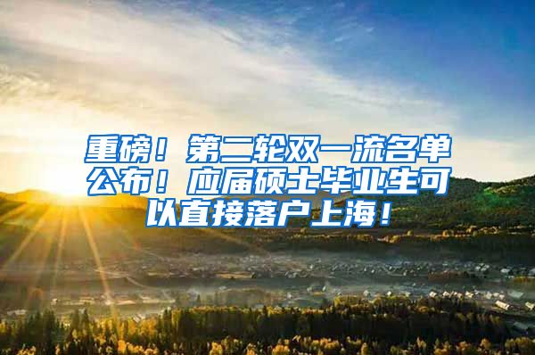 重磅！第二轮双一流名单公布！应届硕士毕业生可以直接落户上海！