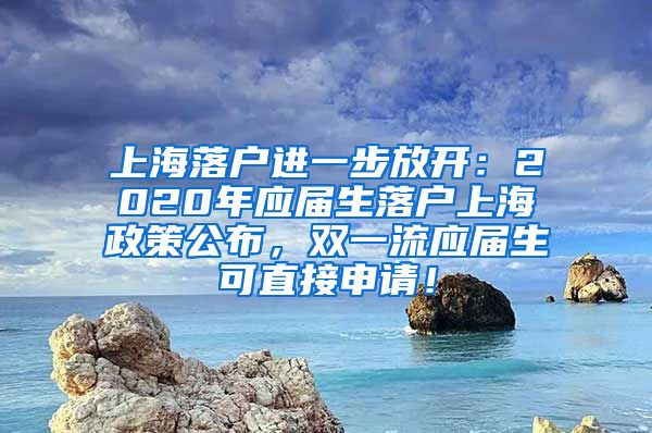 上海落户进一步放开：2020年应届生落户上海政策公布，双一流应届生可直接申请！