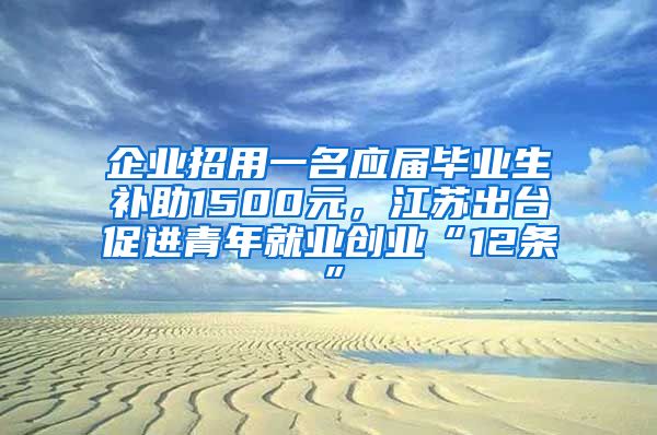 企业招用一名应届毕业生补助1500元，江苏出台促进青年就业创业“12条”