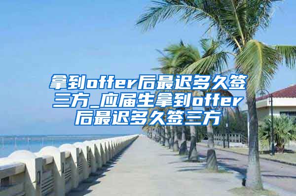 拿到offer后最迟多久签三方_应届生拿到offer后最迟多久签三方