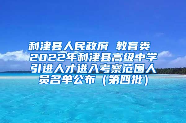 利津县人民政府 教育类 2022年利津县高级中学引进人才进入考察范围人员名单公布（第四批）