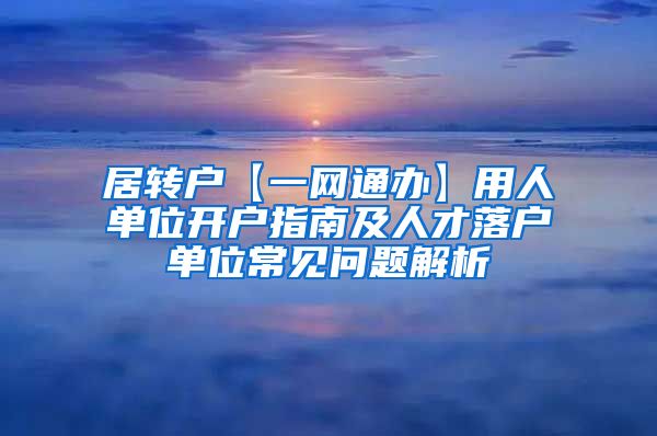 居转户【一网通办】用人单位开户指南及人才落户单位常见问题解析