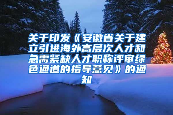 关于印发《安徽省关于建立引进海外高层次人才和急需紧缺人才职称评审绿色通道的指导意见》的通知