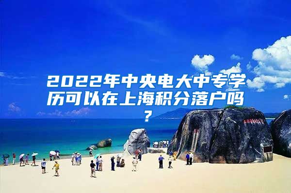 2022年中央电大中专学历可以在上海积分落户吗？