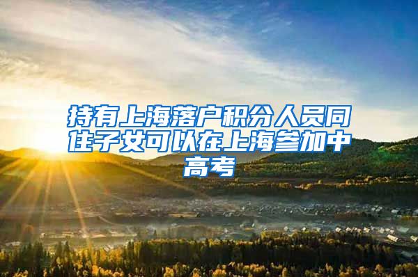 持有上海落户积分人员同住子女可以在上海参加中高考