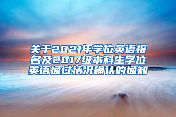 关于2021年学位英语报名及2017级本科生学位英语通过情况确认的通知