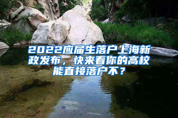 2022应届生落户上海新政发布，快来看你的高校能直接落户不？