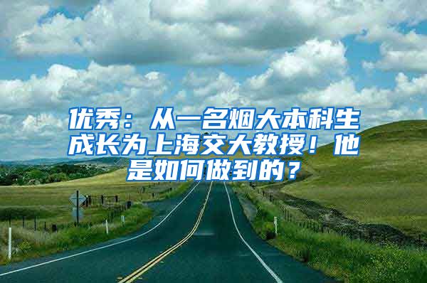 优秀：从一名烟大本科生成长为上海交大教授！他是如何做到的？