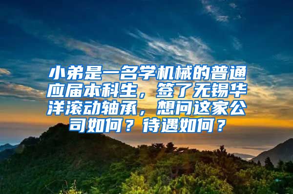 小弟是一名学机械的普通应届本科生，签了无锡华洋滚动轴承，想问这家公司如何？待遇如何？