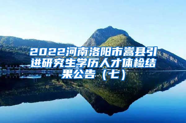 2022河南洛阳市嵩县引进研究生学历人才体检结果公告（七）