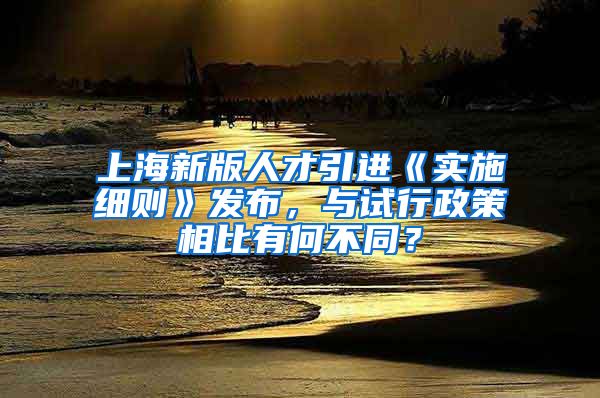 上海新版人才引进《实施细则》发布，与试行政策相比有何不同？