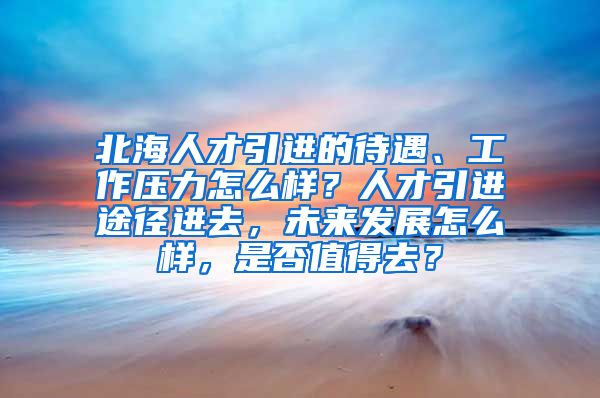 北海人才引进的待遇、工作压力怎么样？人才引进途径进去，未来发展怎么样，是否值得去？