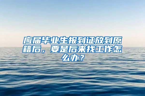 应届毕业生报到证放到原籍后，要是后来找工作怎么办？