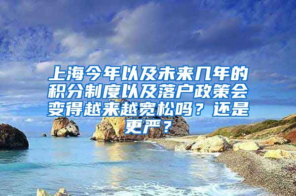 上海今年以及未来几年的积分制度以及落户政策会变得越来越宽松吗？还是更严？