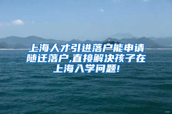 上海人才引进落户能申请随迁落户,直接解决孩子在上海入学问题!