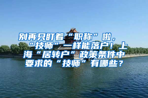 别再只盯着“职称”啦，“技师”一样能落户！上海“居转户”政策条件中要求的“技师”有哪些？
