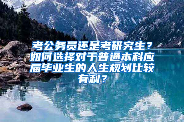 考公务员还是考研究生？如何选择对于普通本科应届毕业生的人生规划比较有利？