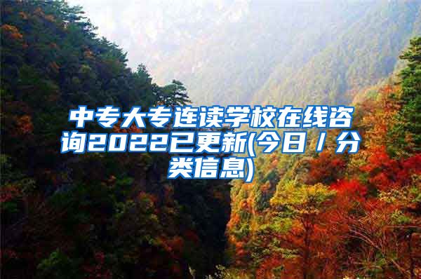 中专大专连读学校在线咨询2022已更新(今日／分类信息)