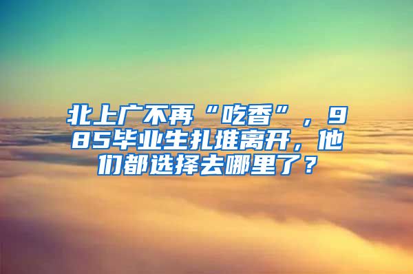 北上广不再“吃香”，985毕业生扎堆离开，他们都选择去哪里了？