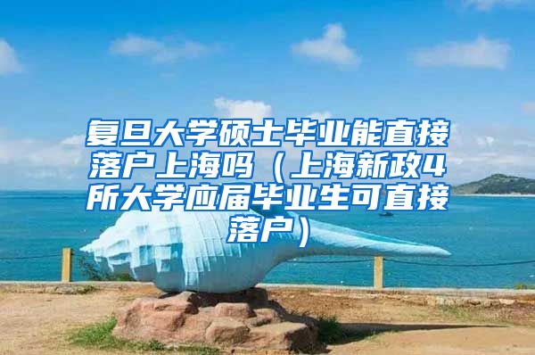 复旦大学硕士毕业能直接落户上海吗（上海新政4所大学应届毕业生可直接落户）