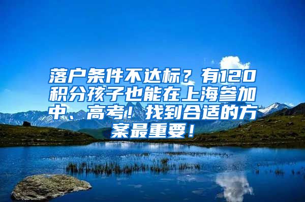 落户条件不达标？有120积分孩子也能在上海参加中、高考！找到合适的方案最重要！