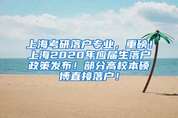 上海考研落户专业，重磅！上海2020年应届生落户政策发布！部分高校本硕博直接落户！