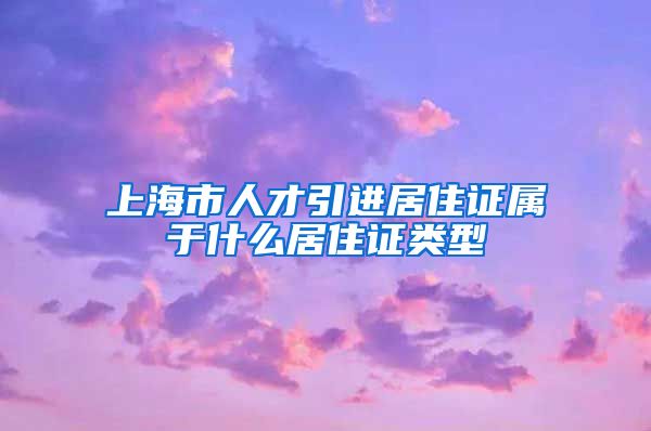 上海市人才引进居住证属于什么居住证类型