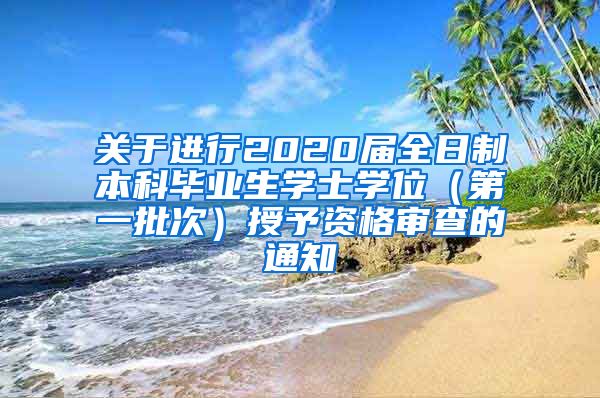 关于进行2020届全日制本科毕业生学士学位（第一批次）授予资格审查的通知