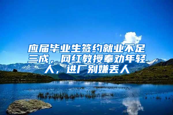 应届毕业生签约就业不足三成，网红教授奉劝年轻人，进厂别嫌丢人