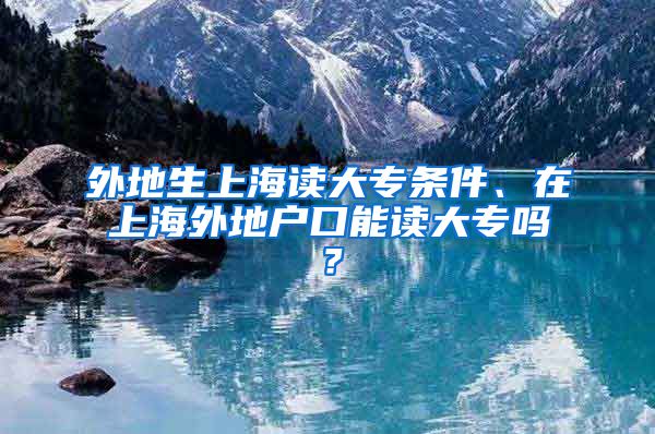 外地生上海读大专条件、在上海外地户口能读大专吗？