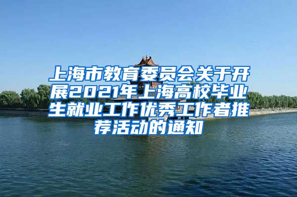 上海市教育委员会关于开展2021年上海高校毕业生就业工作优秀工作者推荐活动的通知