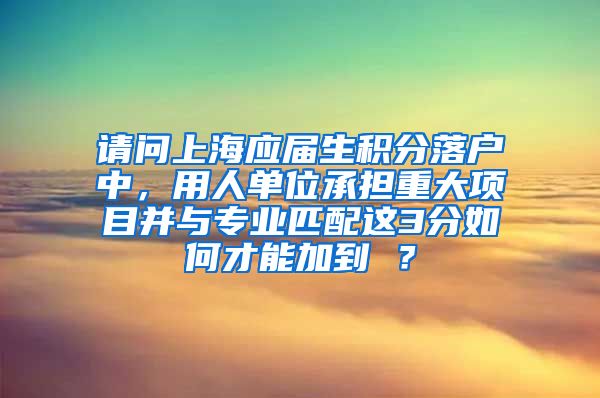 请问上海应届生积分落户中，用人单位承担重大项目并与专业匹配这3分如何才能加到 ？