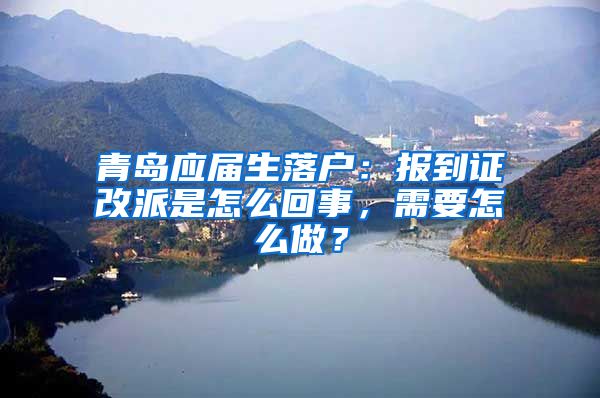 青岛应届生落户：报到证改派是怎么回事，需要怎么做？