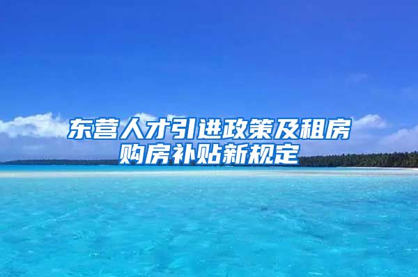 东营人才引进政策及租房购房补贴新规定