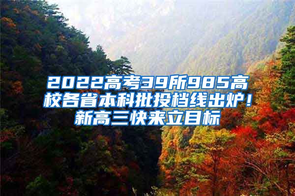 2022高考39所985高校各省本科批投档线出炉！新高三快来立目标