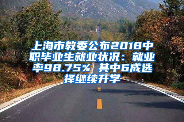 上海市教委公布2018中职毕业生就业状况：就业率98.75% 其中6成选择继续升学