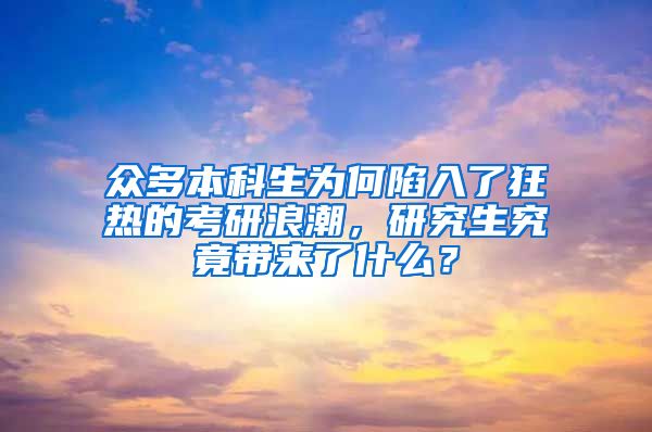 众多本科生为何陷入了狂热的考研浪潮，研究生究竟带来了什么？