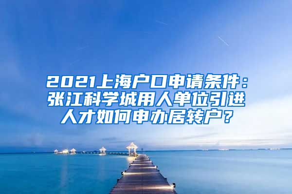 2021上海户口申请条件：张江科学城用人单位引进人才如何申办居转户？