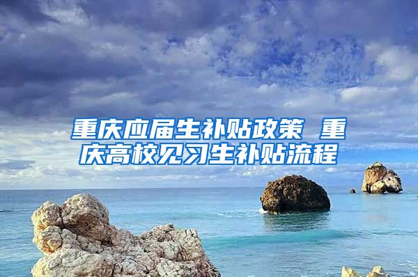 重庆应届生补贴政策 重庆高校见习生补贴流程