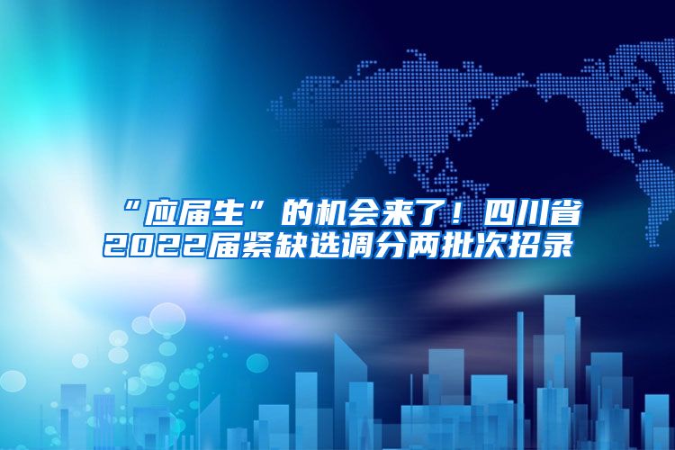 “应届生”的机会来了！四川省2022届紧缺选调分两批次招录