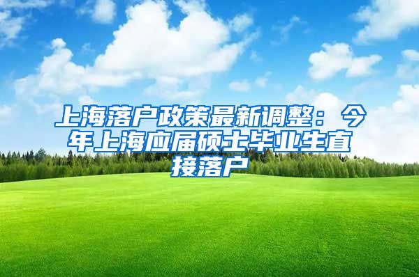 上海落户政策最新调整：今年上海应届硕士毕业生直接落户