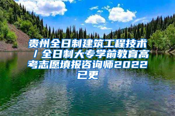 贵州全日制建筑工程技术／全日制大专学前教育高考志愿填报咨询师2022已更