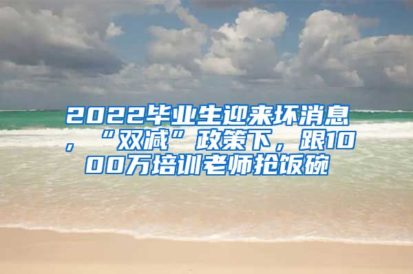 2022毕业生迎来坏消息，“双减”政策下，跟1000万培训老师抢饭碗