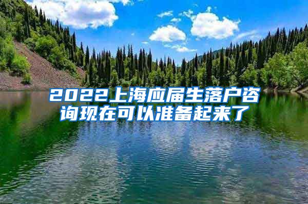 2022上海应届生落户咨询现在可以准备起来了