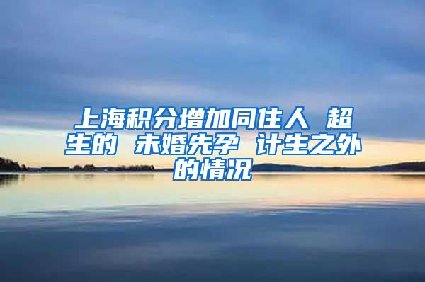 上海积分增加同住人 超生的 未婚先孕 计生之外的情况