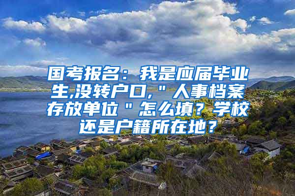 国考报名：我是应届毕业生,没转户口,＂人事档案存放单位＂怎么填？学校还是户籍所在地？