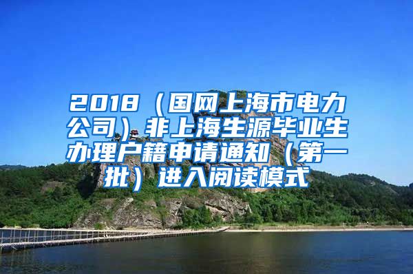 2018（国网上海市电力公司）非上海生源毕业生办理户籍申请通知（第一批）进入阅读模式