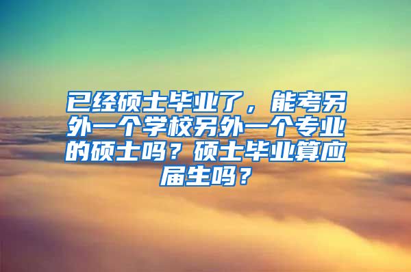 已经硕士毕业了，能考另外一个学校另外一个专业的硕士吗？硕士毕业算应届生吗？