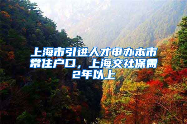 上海市引进人才申办本市常住户口，上海交社保需2年以上