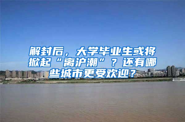 解封后，大学毕业生或将掀起“离沪潮”？还有哪些城市更受欢迎？